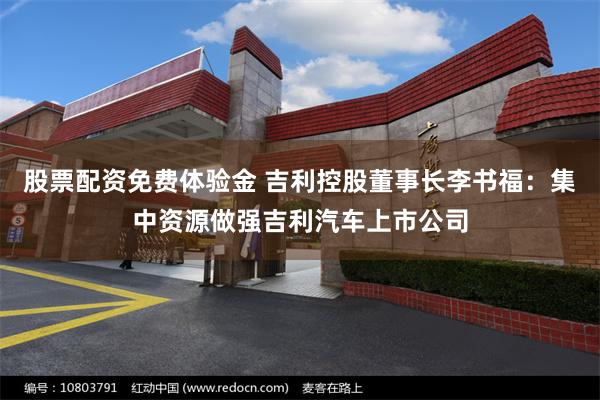 股票配资免费体验金 吉利控股董事长李书福：集中资源做强吉利汽车上市公司