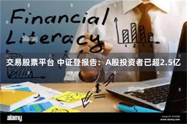 交易股票平台 中证登报告：A股投资者已超2.5亿