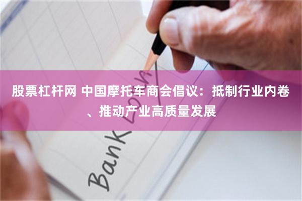 股票杠杆网 中国摩托车商会倡议:抵制行业内卷、推动产业高质量发展
