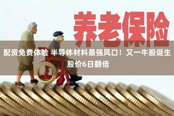 配资免费体验 半导体材料最强风口！又一牛股诞生 股价6日翻倍