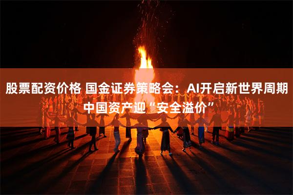 股票配资价格 国金证券策略会：AI开启新世界周期 中国资产迎“安全溢价”