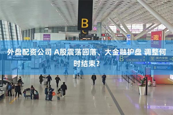 外盘配资公司 A股震荡回落、大金融护盘 调整何时结束？
