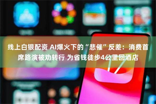 线上白银配资 AI爆火下的“悲催”反差：消费首席路演被劝转行 为省钱徒步4公里回酒店