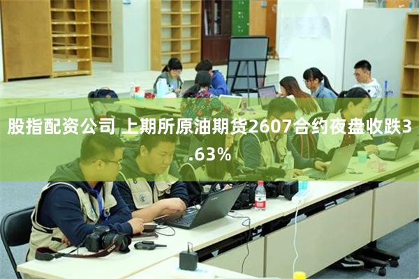 股指配资公司 上期所原油期货2607合约夜盘收跌3.63%