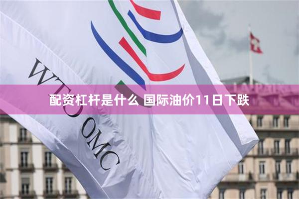 配资杠杆是什么 国际油价11日下跌