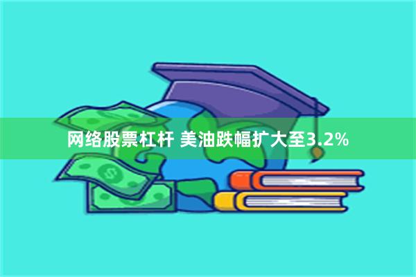 网络股票杠杆 美油跌幅扩大至3.2%