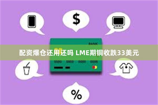 配资爆仓还用还吗 LME期铜收跌33美元