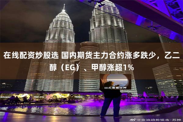 在线配资炒股选 国内期货主力合约涨多跌少，乙二醇（EG）、甲醇涨超1%