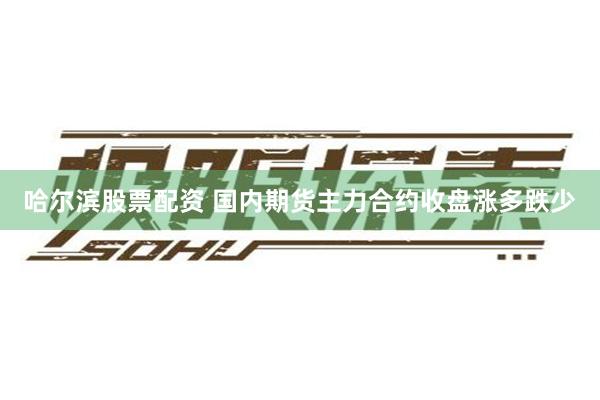 哈尔滨股票配资 国内期货主力合约收盘涨多跌少