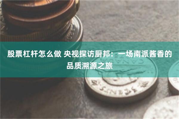 股票杠杆怎么做 央视探访厨邦：一场南派酱香的品质溯源之旅