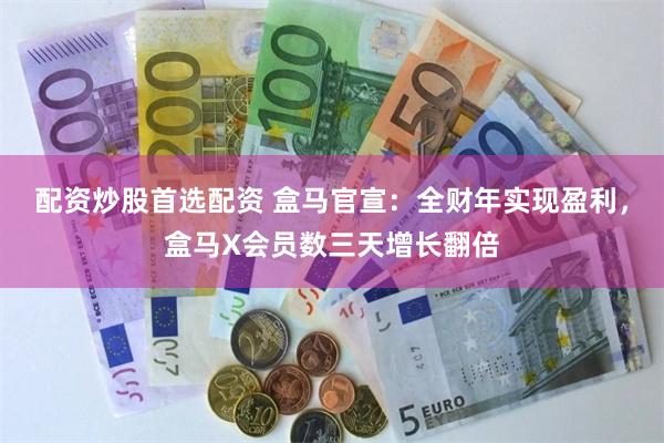 配资炒股首选配资 盒马官宣：全财年实现盈利，盒马X会员数三天增长翻倍