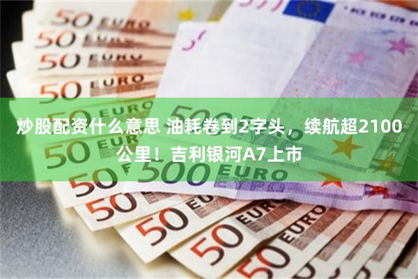炒股配资什么意思 油耗卷到2字头，续航超2100公里！吉利银河A7上市