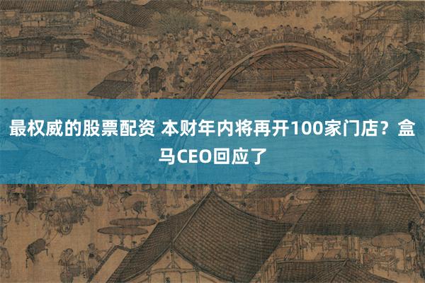 最权威的股票配资 本财年内将再开100家门店？盒马CEO回应了