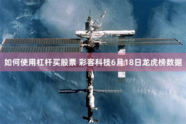 如何使用杠杆买股票 彩客科技6月18日龙虎榜数据