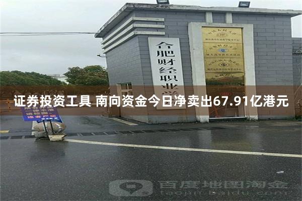 证券投资工具 南向资金今日净卖出67.91亿港元