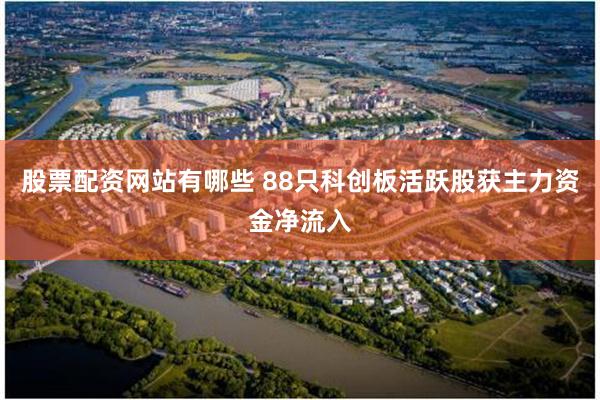 股票配资网站有哪些 88只科创板活跃股获主力资金净流入