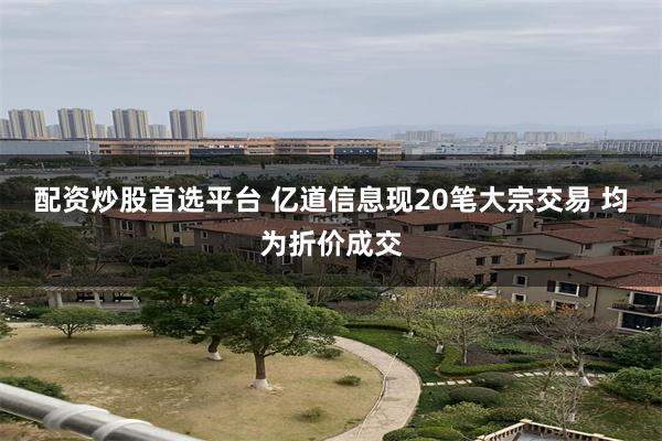配资炒股首选平台 亿道信息现20笔大宗交易 均为折价成交