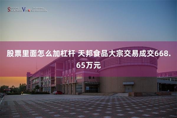 股票里面怎么加杠杆 天邦食品大宗交易成交668.65万元