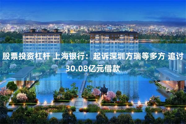 股票投资杠杆 上海银行：起诉深圳方瑞等多方 追讨30.08亿元借款