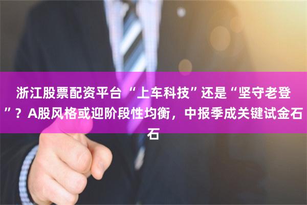 浙江股票配资平台 “上车科技”还是“坚守老登”？A股风格或迎阶段性均衡，中报季成关键试金石