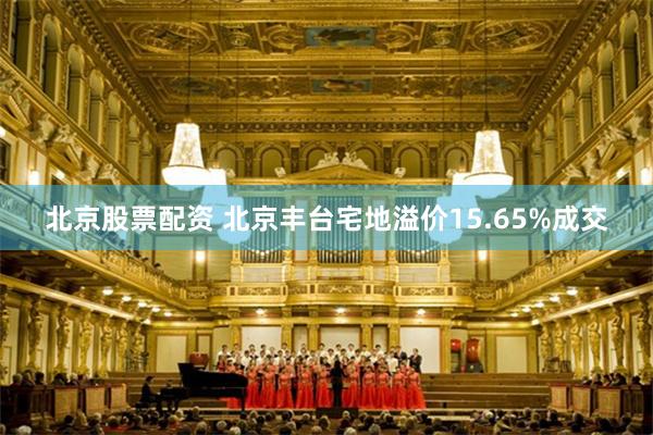 北京股票配资 北京丰台宅地溢价15.65%成交