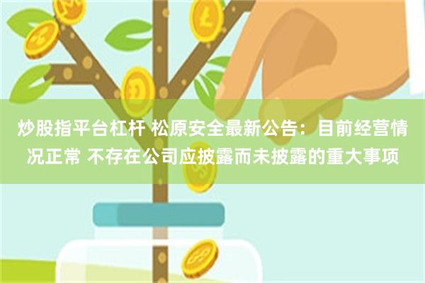 炒股指平台杠杆 松原安全最新公告：目前经营情况正常 不存在公司应披露而未披露的重大事项