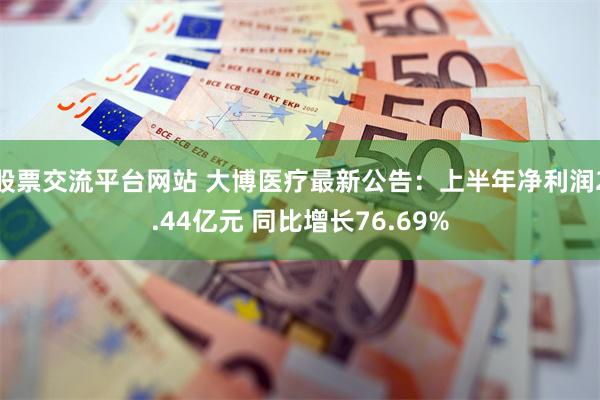 股票交流平台网站 大博医疗最新公告：上半年净利润2.44亿元 同比增长76.69%