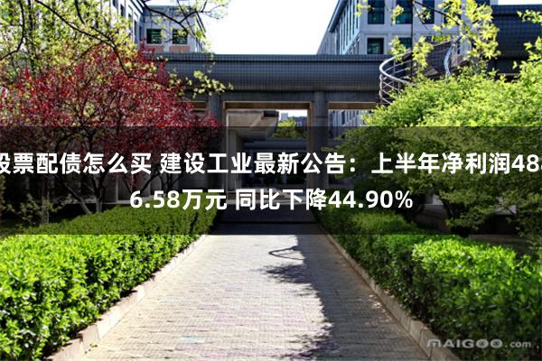 股票配债怎么买 建设工业最新公告：上半年净利润4886.58万元 同比下降44.90%