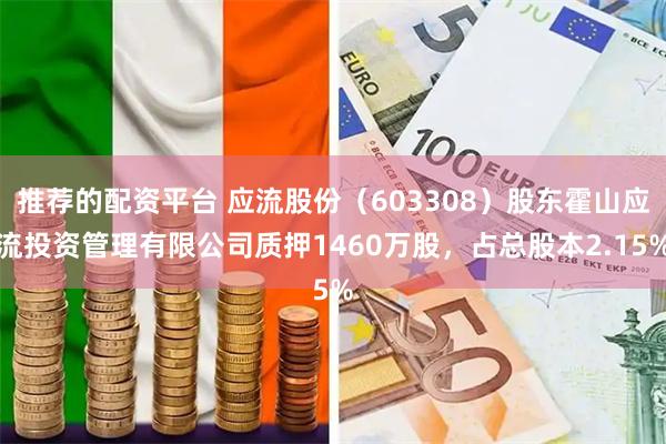推荐的配资平台 应流股份（603308）股东霍山应流投资管理有限公司质押1460万股，占总股本2.15%