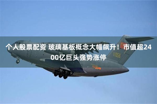 个人股票配资 玻璃基板概念大幅飙升！市值超2400亿巨头强势涨停