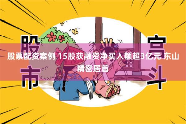 股票配资案例 15股获融资净买入额超3亿元 东山精密居首