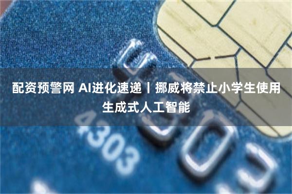 配资预警网 AI进化速递丨挪威将禁止小学生使用生成式人工智能