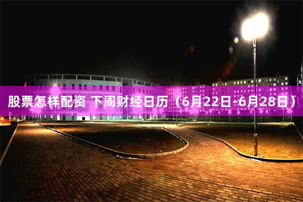 股票怎样配资 下周财经日历（6月22日-6月28日）