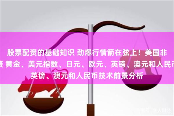 股票配资的基础知识 劲爆行情箭在弦上！美国非农年度修正来袭 黄金、美元指数、日元、欧元、英镑、澳元和人民币技术前景分析
