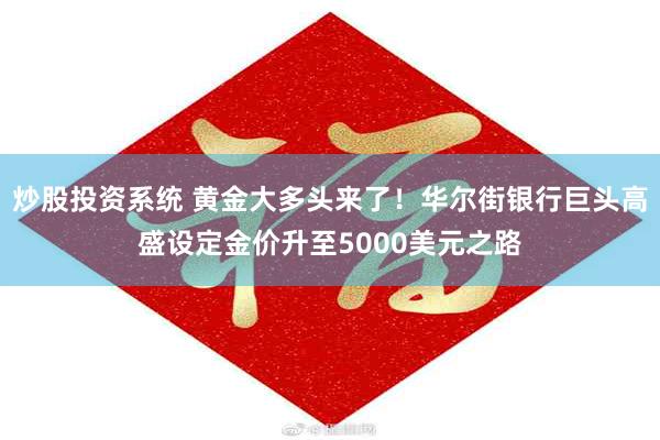 炒股投资系统 黄金大多头来了！华尔街银行巨头高盛设定金价升至5000美元之路