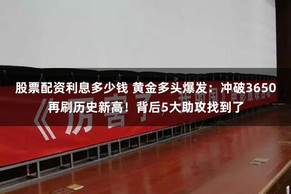 股票配资利息多少钱 黄金多头爆发：冲破3650再刷历史新高！背后5大助攻找到了