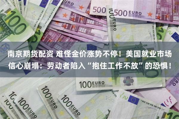 南京期货配资 难怪金价涨势不停！美国就业市场信心崩塌：劳动者陷入“抱住工作不放”的恐惧！