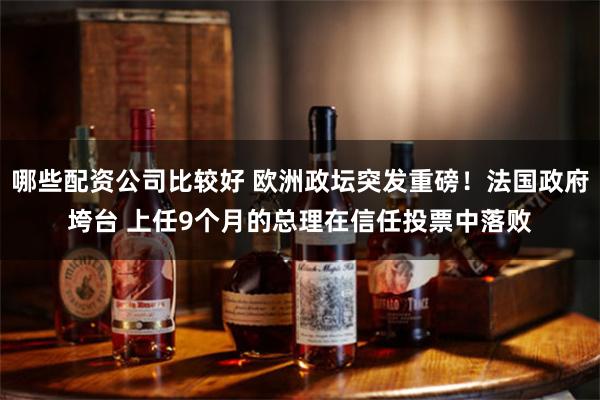 哪些配资公司比较好 欧洲政坛突发重磅！法国政府垮台 上任9个月的总理在信任投票中落败
