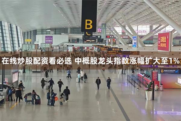 在线炒股配资看必选 中概股龙头指数涨幅扩大至1%