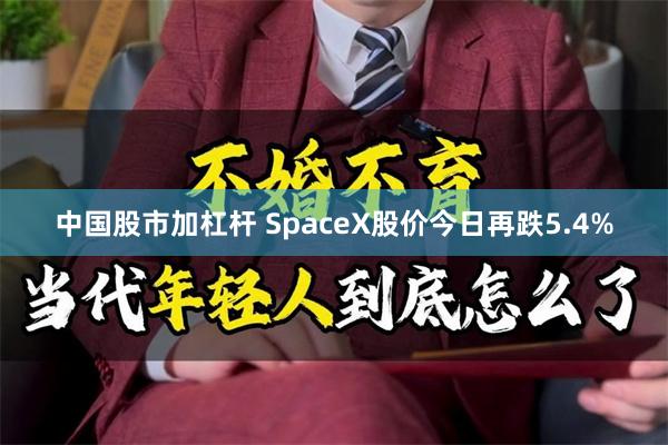 中国股市加杠杆 SpaceX股价今日再跌5.4%