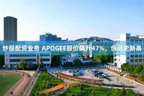 炒股配资业务 APOGEE股价飙升47%，创历史新高