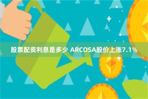 股票配资利息是多少 ARCOSA股价上涨7.1%