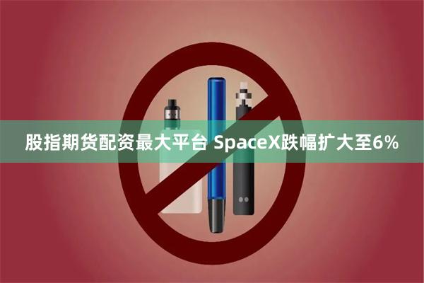 股指期货配资最大平台 SpaceX跌幅扩大至6%
