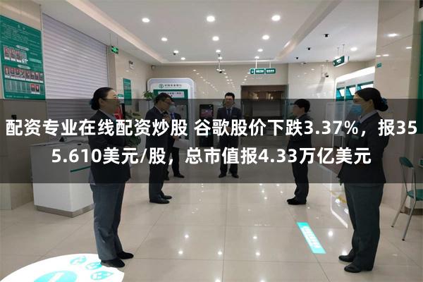 配资专业在线配资炒股 谷歌股价下跌3.37%，报355.610美元/股，总市值报4.33万亿美元