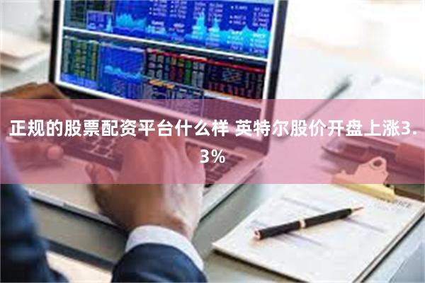 正规的股票配资平台什么样 英特尔股价开盘上涨3.3%