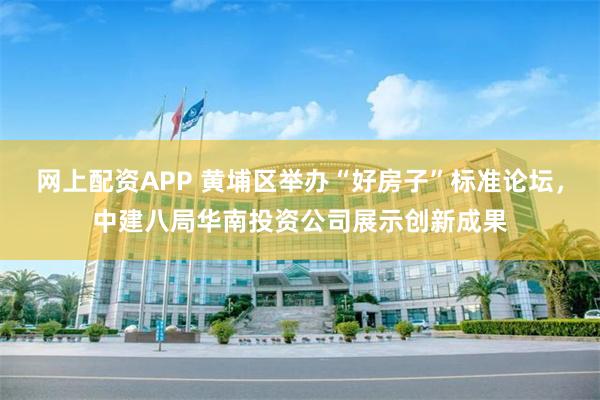 网上配资APP 黄埔区举办“好房子”标准论坛，中建八局华南投资公司展示创新成果