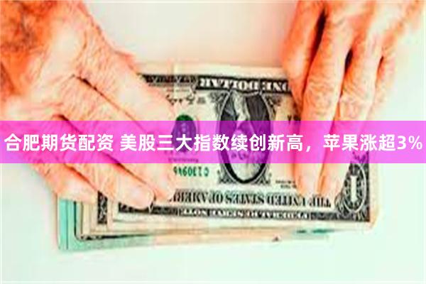 合肥期货配资 美股三大指数续创新高，苹果涨超3%