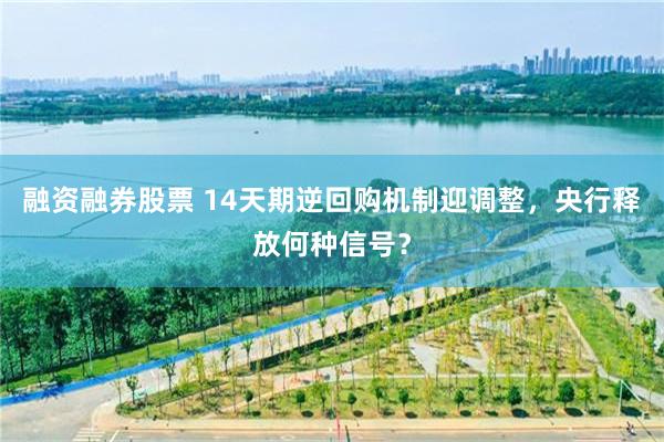 融资融券股票 14天期逆回购机制迎调整，央行释放何种信号？