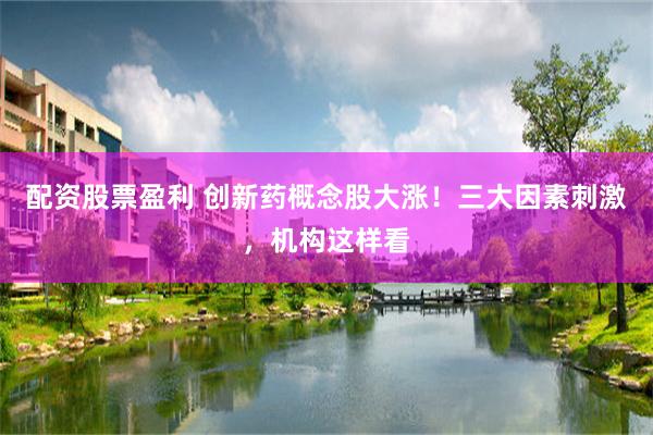 配资股票盈利 创新药概念股大涨！三大因素刺激，机构这样看