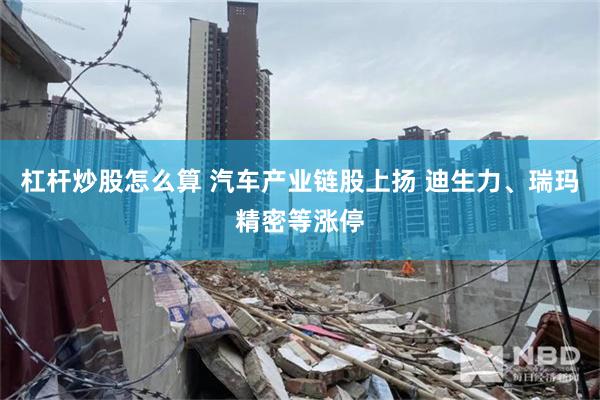 杠杆炒股怎么算 汽车产业链股上扬 迪生力、瑞玛精密等涨停